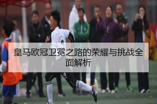 皇马欧冠卫冕之路的荣耀与挑战全面解析