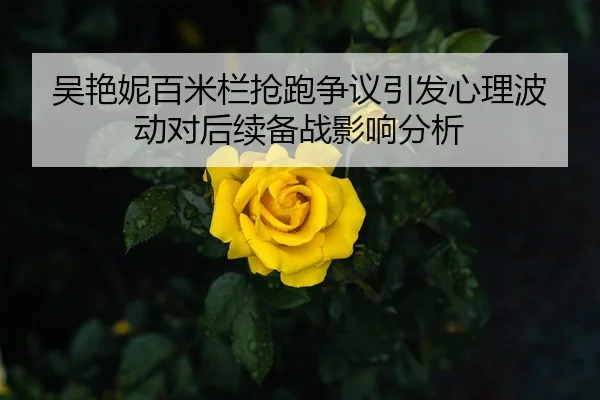 吴艳妮百米栏抢跑争议引发心理波动对后续备战影响分析